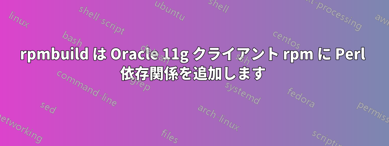 rpmbuild は Oracle 11g クライアント rpm に Perl 依存関係を追加します