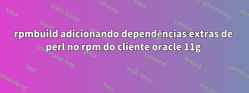 rpmbuild adicionando dependências extras de perl no rpm do cliente oracle 11g