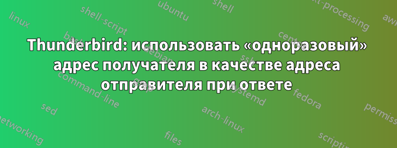 Thunderbird: использовать «одноразовый» адрес получателя в качестве адреса отправителя при ответе