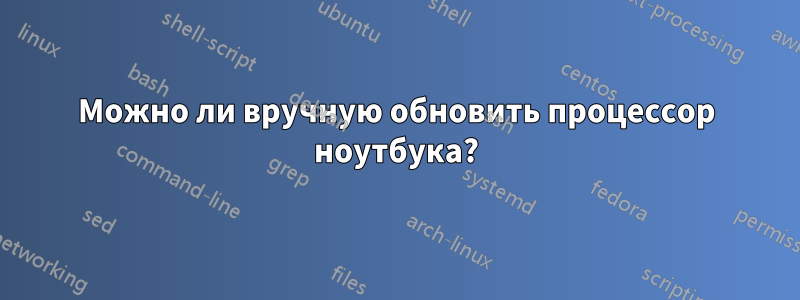 Можно ли вручную обновить процессор ноутбука?