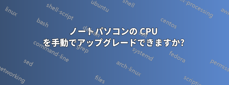 ノートパソコンの CPU を手動でアップグレードできますか?