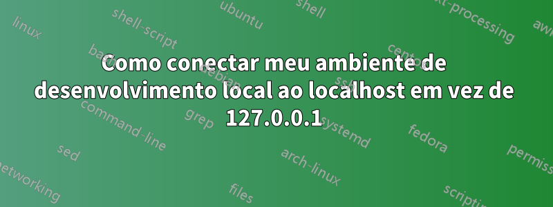 Como conectar meu ambiente de desenvolvimento local ao localhost em vez de 127.0.0.1