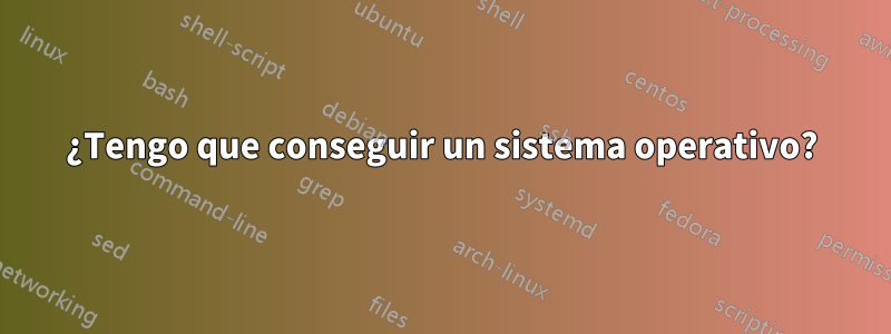 ¿Tengo que conseguir un sistema operativo?