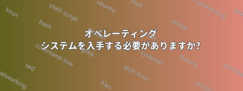 オペレーティング システムを入手する必要がありますか?