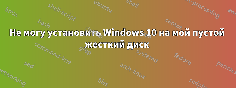 Не могу установить Windows 10 на мой пустой жесткий диск