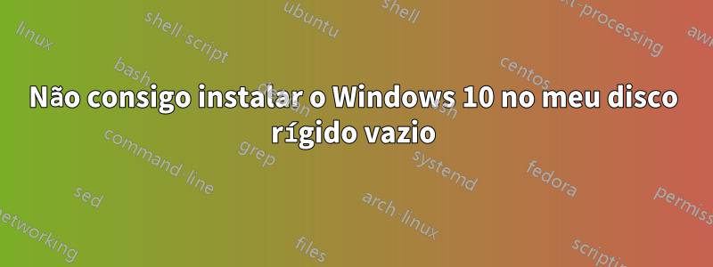 Não consigo instalar o Windows 10 no meu disco rígido vazio