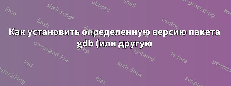 Как установить определенную версию пакета gdb (или другую) с помощью apt-cyg в Cygwin?