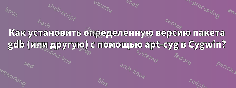 Как установить определенную версию пакета gdb (или другую) с помощью apt-cyg в Cygwin?