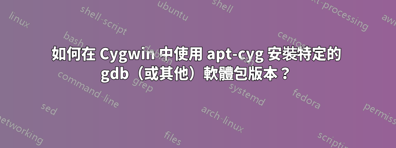 如何在 Cygwin 中使用 apt-cyg 安裝特定的 gdb（或其他）軟體包版本？