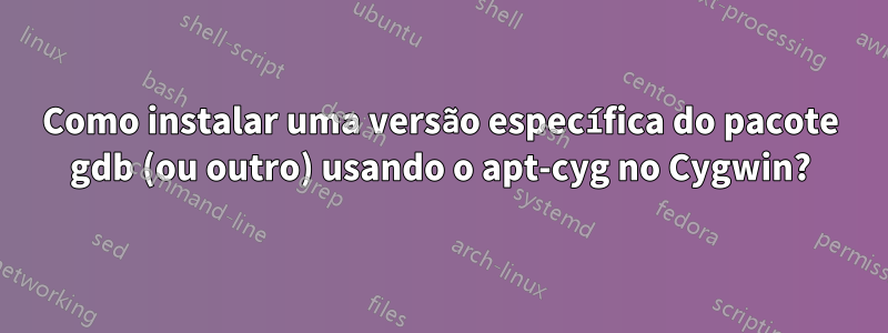 Como instalar uma versão específica do pacote gdb (ou outro) usando o apt-cyg no Cygwin?