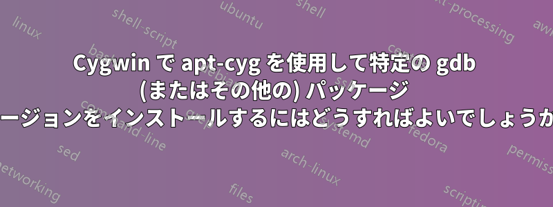 Cygwin で apt-cyg を使用して特定の gdb (またはその他の) パッケージ バージョンをインストールするにはどうすればよいでしょうか?