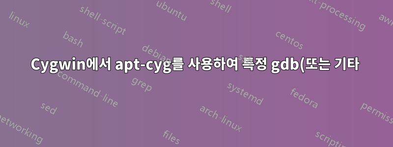 Cygwin에서 apt-cyg를 사용하여 특정 gdb(또는 기타) 패키지 버전을 설치하는 방법은 무엇입니까?