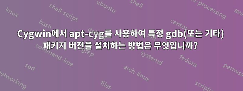 Cygwin에서 apt-cyg를 사용하여 특정 gdb(또는 기타) 패키지 버전을 설치하는 방법은 무엇입니까?