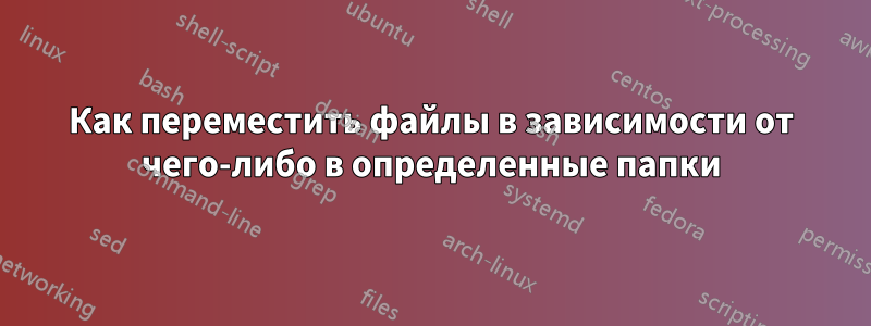 Как переместить файлы в зависимости от чего-либо в определенные папки