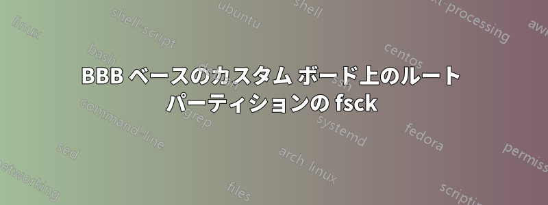 BBB ベースのカスタム ボード上のルート パーティションの fsck