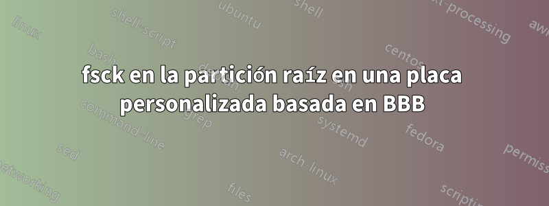 fsck en la partición raíz en una placa personalizada basada en BBB