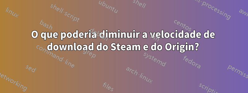 O que poderia diminuir a velocidade de download do Steam e do Origin?