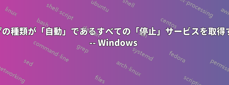 スタートアップの種類が「自動」であるすべての「停止」サービスを取得するスクリプト -- Windows