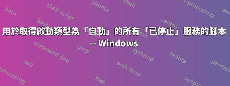 用於取得啟動類型為「自動」的所有「已停止」服務的腳本 -- Windows