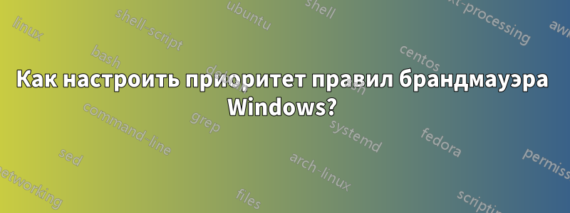 Как настроить приоритет правил брандмауэра Windows?