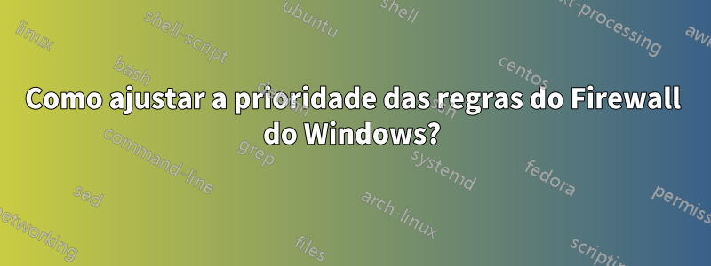 Como ajustar a prioridade das regras do Firewall do Windows?