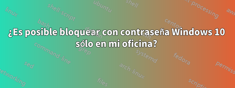 ¿Es posible bloquear con contraseña Windows 10 sólo en mi oficina?