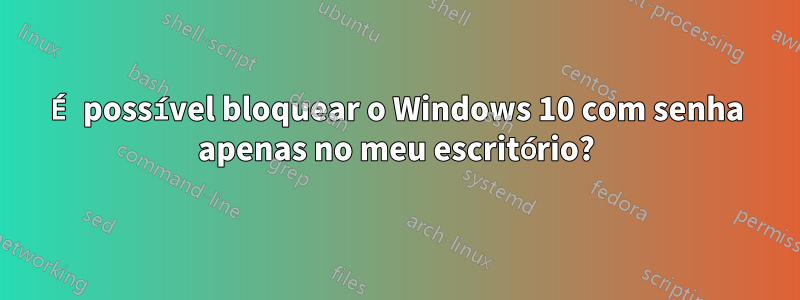 É possível bloquear o Windows 10 com senha apenas no meu escritório?