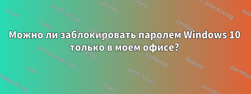 Можно ли заблокировать паролем Windows 10 только в моем офисе?