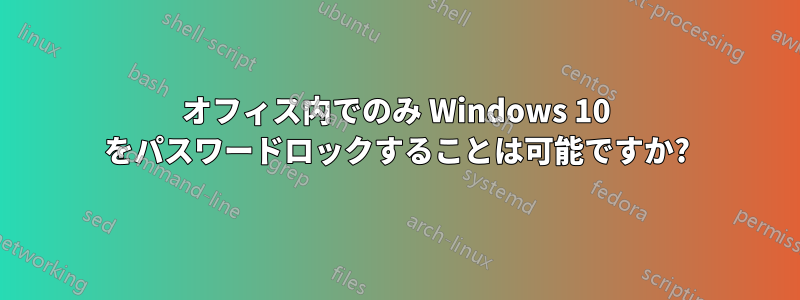 オフィス内でのみ Windows 10 をパスワードロックすることは可能ですか?