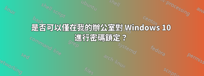 是否可以僅在我的辦公室對 Windows 10 進行密碼鎖定？