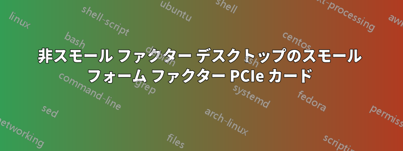 非スモール ファクター デスクトップのスモール フォーム ファクター PCIe カード