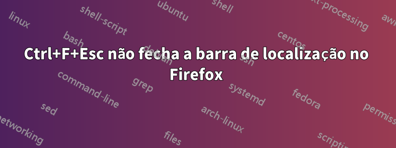 Ctrl+F+Esc não fecha a barra de localização no Firefox