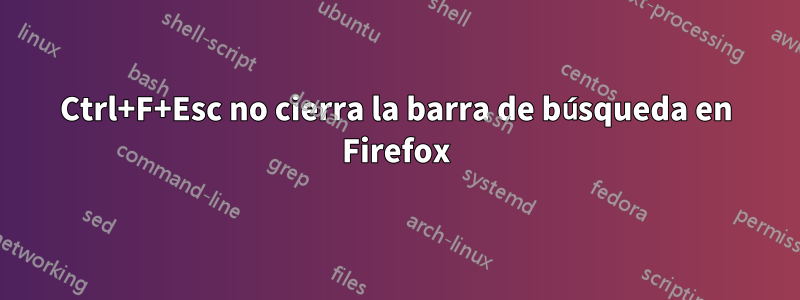 Ctrl+F+Esc no cierra la barra de búsqueda en Firefox