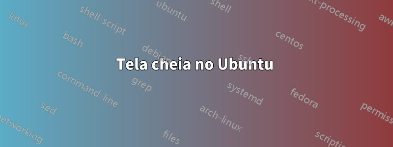 Tela cheia no Ubuntu