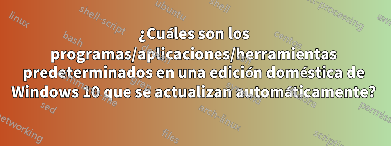 ¿Cuáles son los programas/aplicaciones/herramientas predeterminados en una edición doméstica de Windows 10 que se actualizan automáticamente?