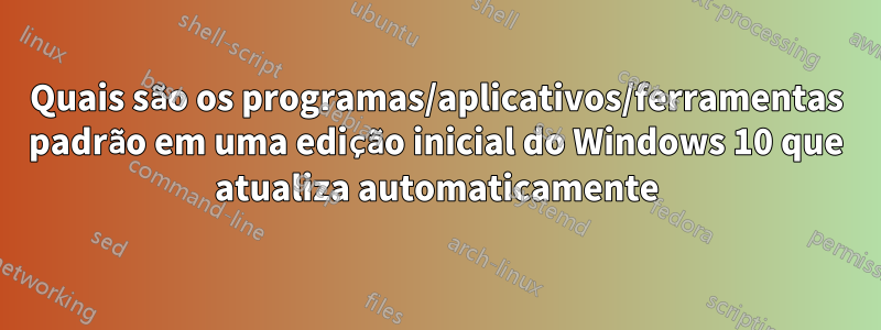 Quais são os programas/aplicativos/ferramentas padrão em uma edição inicial do Windows 10 que atualiza automaticamente