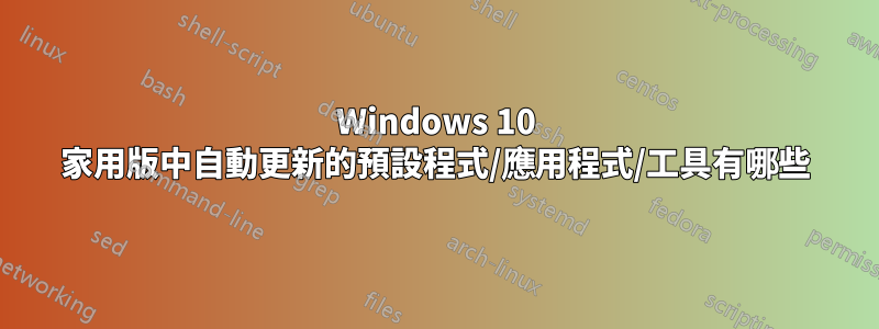 Windows 10 家用版中自動更新的預設程式/應用程式/工具有哪些