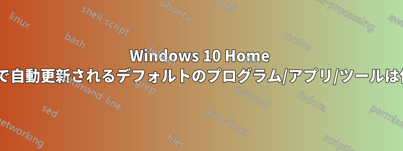 Windows 10 Home Editionで自動更新されるデフォルトのプログラム/アプリ/ツールは何ですか