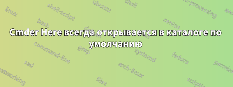 Cmder Here всегда открывается в каталоге по умолчанию