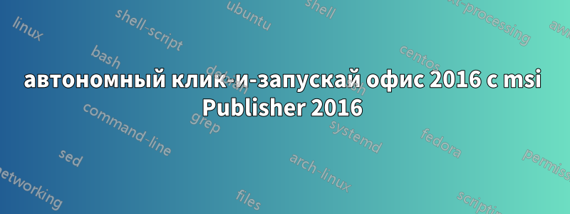 автономный клик-и-запускай офис 2016 с msi Publisher 2016