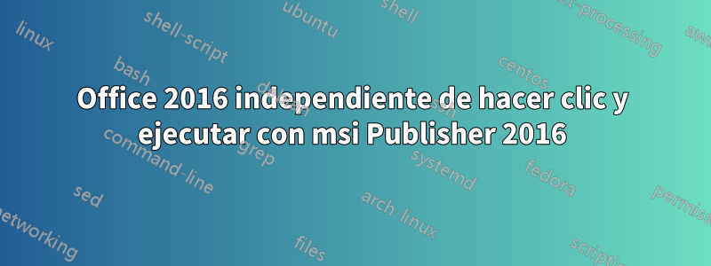 Office 2016 independiente de hacer clic y ejecutar con msi Publisher 2016