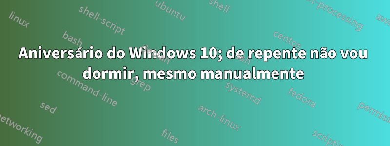 Aniversário do Windows 10; de repente não vou dormir, mesmo manualmente