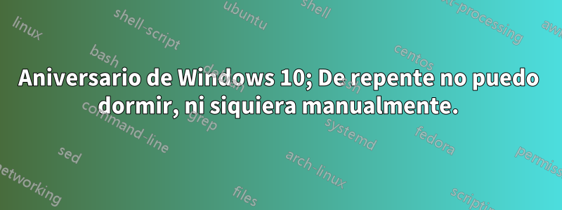 Aniversario de Windows 10; De repente no puedo dormir, ni siquiera manualmente.