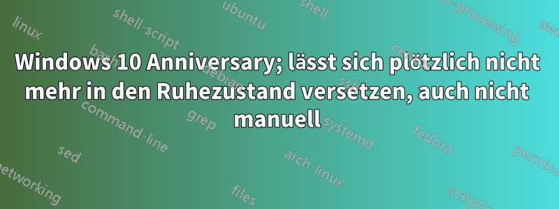 Windows 10 Anniversary; lässt sich plötzlich nicht mehr in den Ruhezustand versetzen, auch nicht manuell