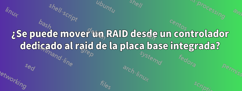 ¿Se puede mover un RAID desde un controlador dedicado al raid de la placa base integrada?