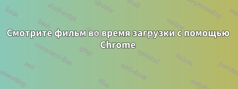 Смотрите фильм во время загрузки с помощью Chrome