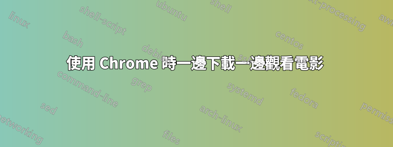 使用 Chrome 時一邊下載一邊觀看電影