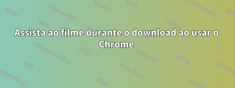 Assista ao filme durante o download ao usar o Chrome