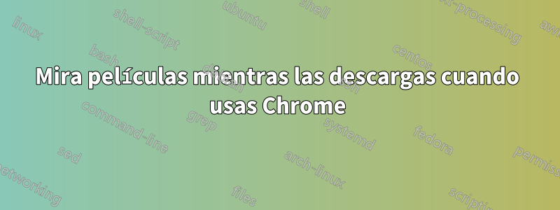 Mira películas mientras las descargas cuando usas Chrome