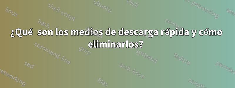 ¿Qué son los medios de descarga rápida y cómo eliminarlos? 